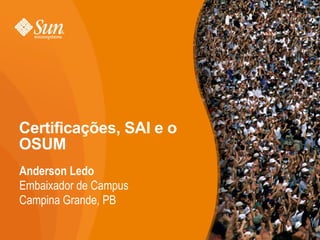 Certificações, SAI e o
OSUM
Anderson Ledo
Embaixador de Campus
Campina Grande, PB

                         1
 