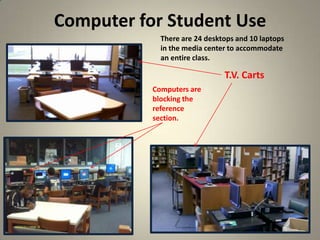 Computer for Student Use
10
There are 24 desktops and 10 laptops
in the media center to accommodate
an entire class.
T.V. Carts
Computers are
blocking the
reference
section.
 