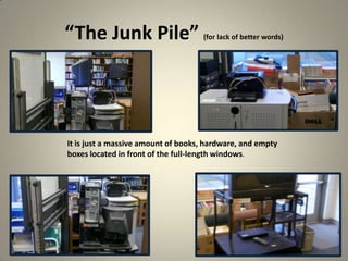 “The Junk Pile” (for lack of better words)
15
It is just a massive amount of books, hardware, and empty
boxes located in front of the full-length windows.
 