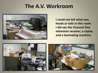 The A.V. Workroom
20
I could not tell what was
heads or tails in this room.
I did see the Channel One
television receiver, a copier,
and a laminating machine.
 