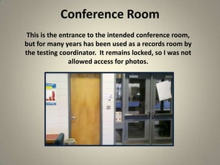 Conference Room
25
This is the entrance to the intended conference room,
but for many years has been used as a records room by
the testing coordinator. It remains locked, so I was not
allowed access for photos.
 
