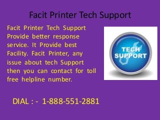 Facit Printer Tech Support
Facit Printer Tech Support
Provide better response
service. It Provide best
Facility. Facit Printer, any
issue about tech Support
then you can contact for toll
free helpline number.
DIAL : - 1-888-551-2881
 