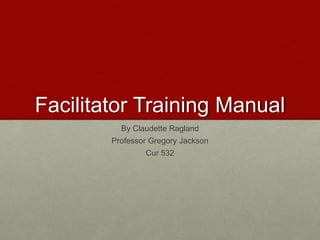 Facilitator Training Manual
By Claudette Ragland
Professor Gregory Jackson
Cur 532
 