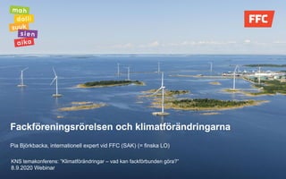 Fackföreningsrörelsen och klimatförändringarna
Pia Björkbacka, internationell expert vid FFC (SAK) (= finska LO)
KNS temakonferens: ”Klimatförändringar – vad kan fackförbunden göra?”
8.9.2020 Webinar
 
