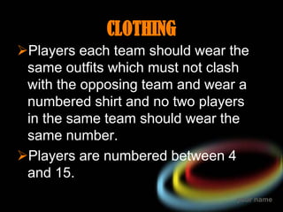 CLOTHING
Players each team should wear the
 same outfits which must not clash
 with the opposing team and wear a
 numbere...