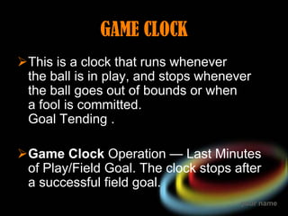 GAME CLOCK
This is a clock that runs whenever
 the ball is in play, and stops whenever
 the ball goes out of bounds or wh...