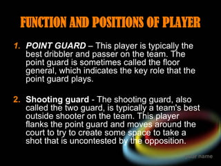 FUNCTION AND POSITIONS OF PLAYER
1. POINT GUARD – This player is typically the
   best dribbler and passer on the team. Th...