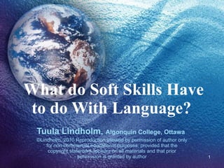 What do Soft Skills Have to do With Language?  Tuula Lindholm,  Algonquin College, Ottawa   ©Lindholm, 2010 Reproduction allowed by permission of author only for non-commercial educational purposes, provided that the copyright statement appears on all materials and that prior permission is granted by author 
