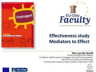 Peer van der Kreeft
University College Ghent, Belgium
For Mentor –ADEPIS seminar “Unplugged: Life-skills for thriving youth”
CAYT Centre for Analysis of Youth Services
The City Centre Conference Room, Guildhal, London July 7th 2015
Effectiveness study
Mediators to Effect
 