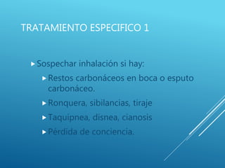 TRATAMIENTO ESPECIFICO 1
Sospechar inhalación si hay:
Restos carbonáceos en boca o esputo
carbonáceo.
Ronquera, sibilancias, tiraje
Taquipnea, disnea, cianosis
Pérdida de conciencia.
 