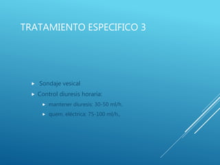 TRATAMIENTO ESPECIFICO 3
 Sondaje vesical
 Control diuresis horaria:
 mantener diuresis: 30-50 ml/h.
 quem. eléctrica: 75-100 ml/h.,
 