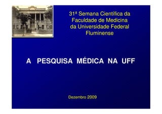31ª Semana Científica da
          Faculdade de Medicina
         da Universidade Federal
               Fluminense




A PESQUISA MÉDICA NA UFF




         Dezembro 2009
 