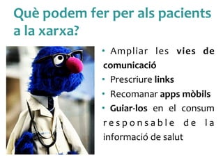 Què	
 podem	
 fer	
 per	
 als	
 pacients	
 
a	
 la	
 xarxa?	
 
•  Ampliar	
  les	
  vies	
  de	
 
comunicació	
 
•  Prescriure	
 links	
 
•  Recomanar	
 apps	
 mòbils	
 	
 
•  Guiar-­‐los	
  en	
  el	
  consum	
 
r e s p o n s a b l e	
  d e	
  l a	
 
informació	
 de	
 salut	
 
 