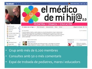 •  Grup	
 amb	
 més	
 de	
 6.200	
 membres	
 
•  Consultes	
 amb	
 50	
 o	
 més	
 comentaris	
 
•  Espai	
 de	
 trobada	
 de	
 pediatres,	
 mares	
 i	
 educadors	
 
 