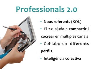 Professionals	
 2.0	
 
•  Nous	
 referents	
 (KOL)	
 
•  El	
 2.0	
 ajuda	
 a	
 compartir	
 i	
 
cocrear	
 en	
 múltiples	
 canals	
 
•  Col·∙laboren	
  diferents	
 
perﬁls	
 
•  Inteligència	
 colectiva	
 
 