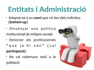 Entitats	
 i	
 Administració	
 
•  Dissenyar	
  una	
  política	
 
institucional	
 de	
 mitjans	
 socials	
 
•  Detectar	
  els	
  professionals	
 
“ q u e	
  j a	
  h i	
  s ó n ”	
  ( c a l	
 
participació)	
 
•  No	
  cal	
  cobertura	
  100%	
  a	
  la	
 
població	
 
•  Adaptar-­‐se	
 a	
 un	
 canvi	
 que	
 vé	
 des	
 dels	
 individus	
 
(bottom-­‐up)	
 
 