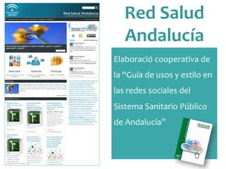 Red	
 Salud	
 
Andalucía	
 
Elaboració	
 cooperativa	
 de	
 
la	
 “Guía	
 de	
 usos	
 y	
 estilo	
 en	
 
las	
 redes	
 sociales	
 del	
 
Sistema	
 Sanitario	
 Público	
 
de	
 Andalucía”	
 
 