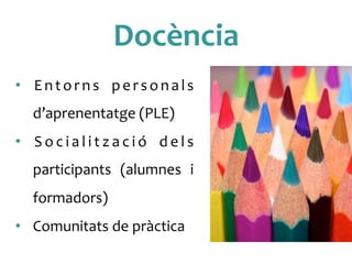 Docència	
 
•  Entorns	
  personals	
 
d’aprenentatge	
 (PLE)	
 
•  S o c i a l i t z a c i ó	
  d e l s	
 
participants	
  (alumnes	
  i	
 
formadors)	
 
•  Comunitats	
 de	
 pràctica	
 	
 
 