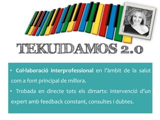 •  Col·∙laboració	
  interprofessional	
  en	
  l’àmbit	
  de	
  la	
  salut	
 
com	
 a	
 font	
 principal	
 de	
 millora.	
 
•  Trobada	
  en	
  directe	
  tots	
  els	
  dimarts:	
  intervenció	
  d’un	
 
expert	
 amb	
 feedback	
 constant,	
 consultes	
 i	
 dubtes.	
 
 