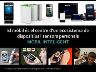 Font:	
 La	
 Sociedad	
 de	
 la	
 información	
 en	
 España	
 2012.	
 Fundación	
 Telefónica.	
 
El	
 mòbil	
 és	
 el	
 centre	
 d’un	
 ecosistema	
 de	
 
dispositius	
 i	
 sensors	
 personals	
 
MÒBIL	
 INTELIGENT	
 
 