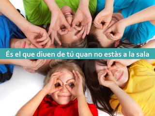 És	
 el	
 que	
 diuen	
 de	
 tú	
 quan	
 no	
 estàs	
 a	
 la	
 sala	
 
 