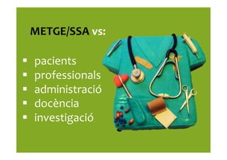 METGE/SSA	
  vs:	
  
§  pacients	
  
§  professionals	
  
§  administració	
  
§  docència	
  
§  investigació	
  
 