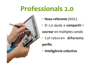 Professionals	
  2.0	
  
•  Nous	
  referents	
  (KOL)	
  
•  El	
  2.0	
  ajuda	
  a	
  compartir	
  i	
  
cocrear	
  en	
  múltiples	
  canals	
  
•  Col·∙laboren	
   diferents	
  
perﬁls	
  
•  Inteligència	
  colectiva	
  
 