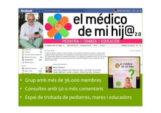 •  Grup	
  amb	
  més	
  de	
  36.000	
  membres	
  
•  Consultes	
  amb	
  50	
  o	
  més	
  comentaris	
  
•  Espai	
  de	
  trobada	
  de	
  pediatres,	
  mares	
  i	
  educadors	
  
 
