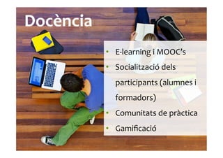 Docència	
  
•  E-­‐learning	
  i	
  MOOC’s	
  
•  Socialització	
  dels	
  
participants	
  (alumnes	
  i	
  
formadors)	
  
•  Comunitats	
  de	
  pràctica	
  	
  
•  Gamiﬁcació	
  
 