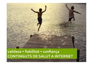 validesa	
  •	
  ﬁabilitat	
  •	
  conﬁança	
  
CONTINGUTS	
  DE	
  SALUT	
  A	
  INTERNET	
  
 