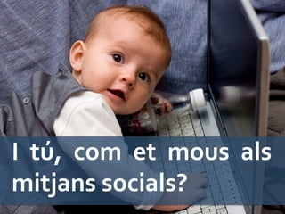 I	
   tú,	
   com	
   et	
   mous	
   als	
  
mitjans	
  socials?	
  
 