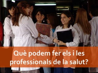 Què	
  podem	
  fer	
  els	
  i	
  les	
  
professionals	
  de	
  la	
  salut?	
  
 