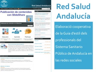 Red	
  Salud	
  
Andalucía	
  
Elaboració	
  cooperativa	
  
de	
  la	
  Guia	
  d’estil	
  dels	
  
professionals	
  del	
  
Sistema	
  Sanitario	
  
Público	
  de	
  Andalucía	
  en	
  
las	
  redes	
  sociales	
  	
  
 