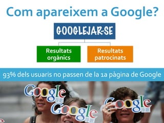 Com	
  apareixem	
  a	
  Google?	
  
                            GOOGLEJAR-SE
                       Resultats	
                Resultats	
  
                       orgànics	
                patrocinats	
  

93%	
  dels	
  usuaris	
  no	
  passen	
  de	
  la	
  1a	
  pàgina	
  de	
  Google	
  
 