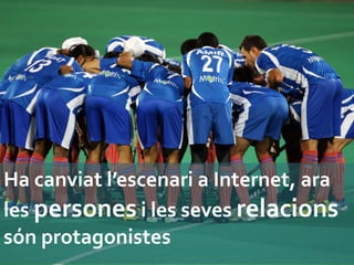 Ha	
  canviat	
  l’escenari	
  a	
  Internet,	
  ara	
  
les	
  persones	
  i	
  les	
  seves	
  relacions	
  
són	
  protagonistes	
  
 