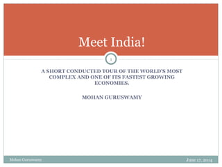 Meet India! 
1 
A SHORT CONDUCTED TOUR OF THE WORLD’S MOST 
COMPLEX AND ONE OF ITS FASTEST GROWING 
ECONOMIES. 
MOHAN GURUSWAMY 
Mohan Guruswamy June 17, 2014 
 