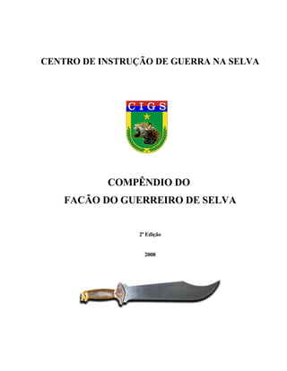 CENTRO DE INSTRUÇÃO DE GUERRA NA SELVA




           COMPÊNDIO DO
    FACÃO DO GUERREIRO DE SELVA


                 2ª Edição


                   2008
 