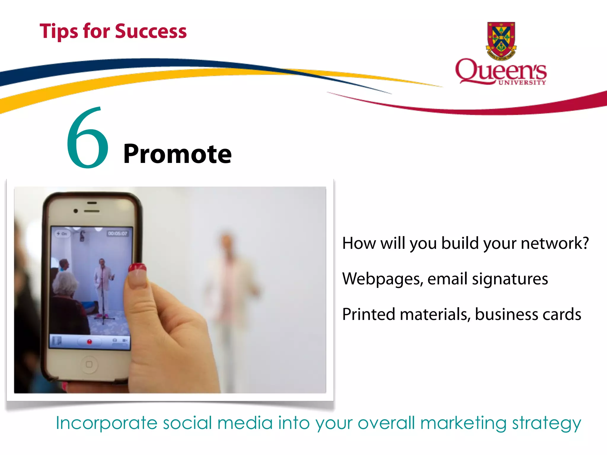 Tips for Success




  6      Promote


                                  How will you build your network?

                                  Webpages, email signatures

                                  Printed materials, business cards




 Incorporate social media into your overall marketing strategy
 