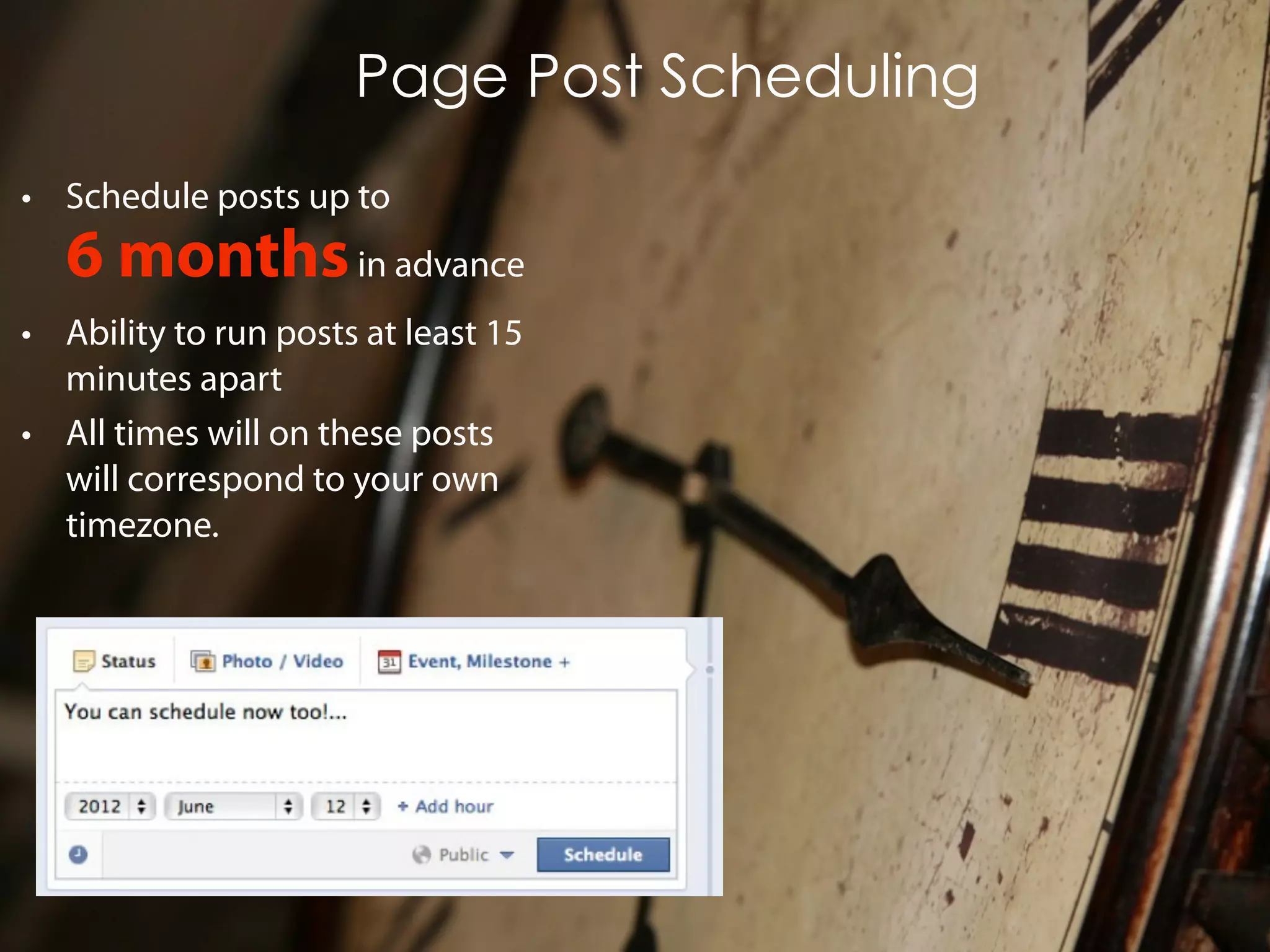 Page Post Scheduling
• Schedule posts up to
   6 months in advance
• Ability to run posts at least 15
  minutes apart
• All times will on these posts
  will correspond to your own
  timezone.
 
