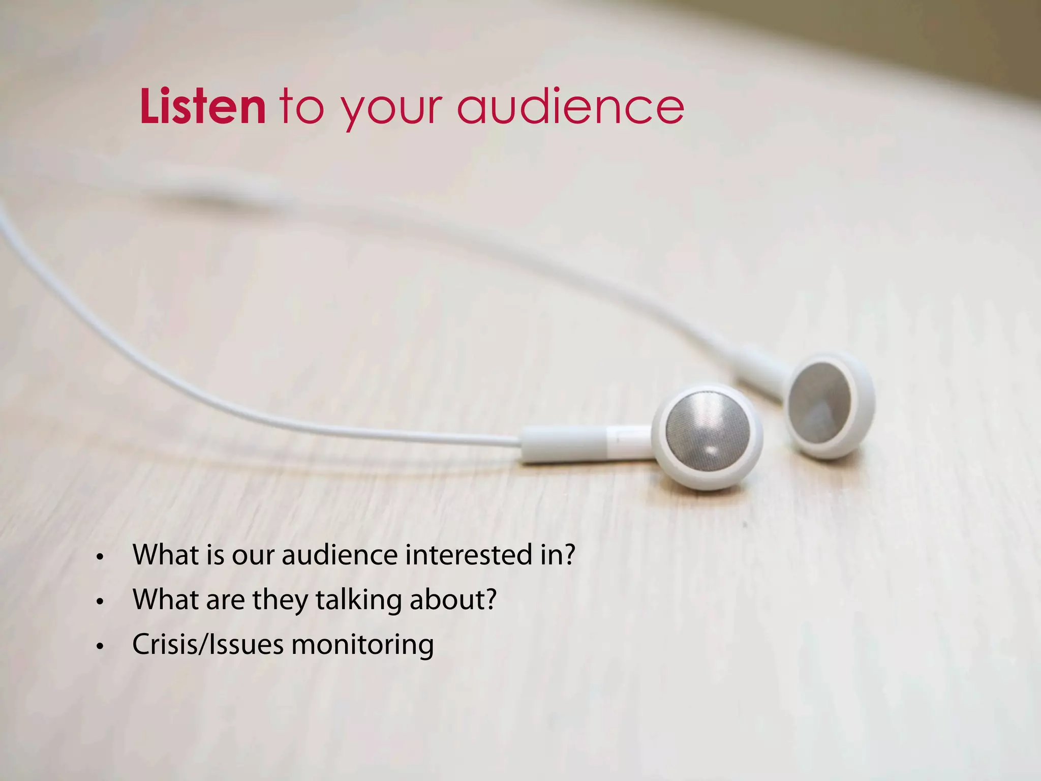 Listen to your audience




• What is our audience interested in?
• What are they talking about?
• Crisis/Issues monitoring
 