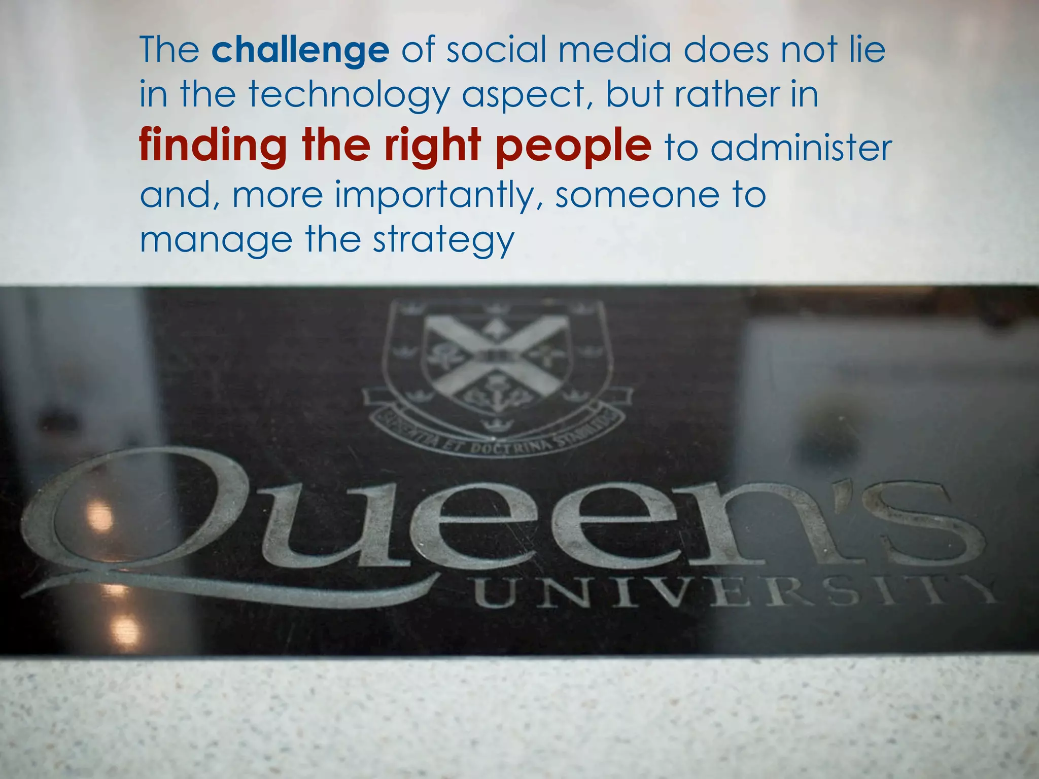 The challenge of social media does not lie
in the technology aspect, but rather in
finding the right people to administer
and, more importantly, someone to
manage the strategy
 