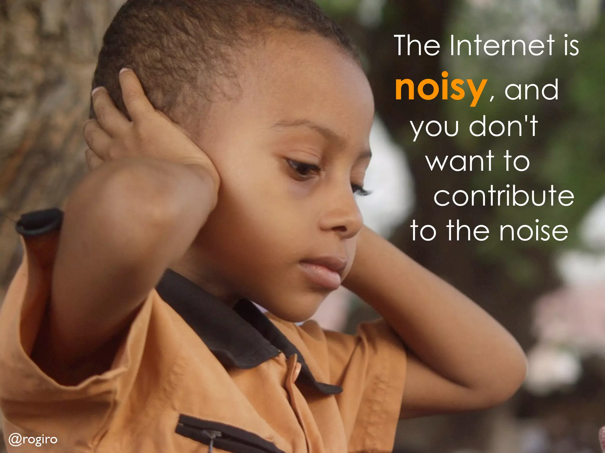 The Internet is
          noisy, and
           you don't
            want to
             contribute
           to the noise




@rogiro
 