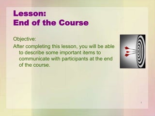 Lesson:
End of Your Course
Objective:
After completing this lesson, you will be able
to describe some important items to
communicate with participants at the end
of the course.

1

 