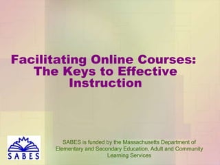 Facilitating Online Courses:
The Keys to Effective
Instruction

SABES is funded by the Massachusetts Department of
Elementary and Secondary Education, Adult and Community
Learning Services

 