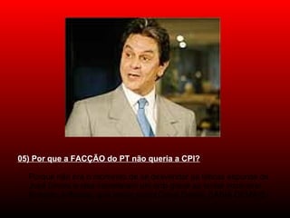05) Por que a FACÇÃO do PT não queria a CPI?
Porque não era o momento de se desvendar as táticas espúrias de
José Dirceu e eles cometeram um erro grave ao tentar incriminar
Roberto Jefferson, que,assim como Celso Daniel, SABIA DEMAIS.
 