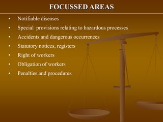 FOCUSSED AREAS
• Notifiable diseases
• Special provisions relating to hazardous processes
• Accidents and dangerous occurrences
• Statutory notices, registers
• Right of workers
• Obligation of workers
• Penalties and procedures
 