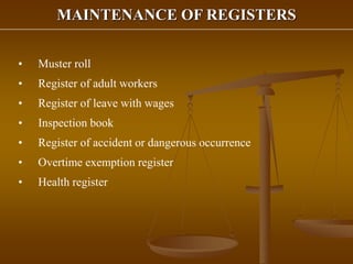 MAINTENANCE OF REGISTERS
• Muster roll
• Register of adult workers
• Register of leave with wages
• Inspection book
• Register of accident or dangerous occurrence
• Overtime exemption register
• Health register
 