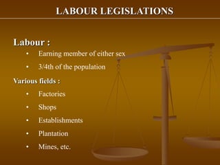 LABOUR LEGISLATIONS
Labour :
• Earning member of either sex
• 3/4th of the population
Various fields :
• Factories
• Shops
• Establishments
• Plantation
• Mines, etc.
 