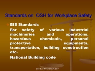 Standards on OSH for Workplace Safety
BIS Standards
For safety of various industrial
machineries and operations,
hazardous chemicals, personal
protective equipments,
transportation, building construction
etc.
National Building code
BM/RLIF/NCSTT/NOV/2017
 