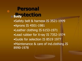 Personal
Protection
Body
•Safety belt & harness IS 3521-1999
•Aprons IS 4501-1981
•Leather clothing IS 6153-1971
•Lead rubber for X-ray IS 7352-1974
•Guide for selection IS 8519 1977
•Maintenance & care of ind.clothing IS
8990-1978
 